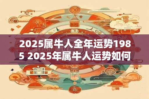 2025属牛人全年运势1985 2025年属牛人运势如何