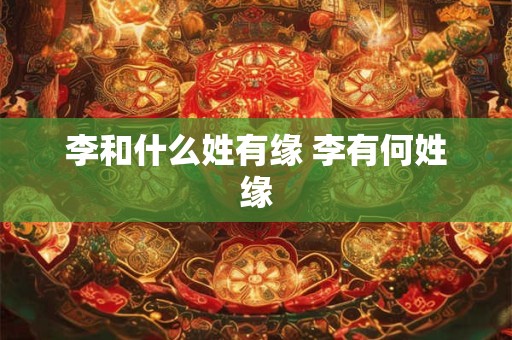 李和什么姓有缘 李有何姓缘