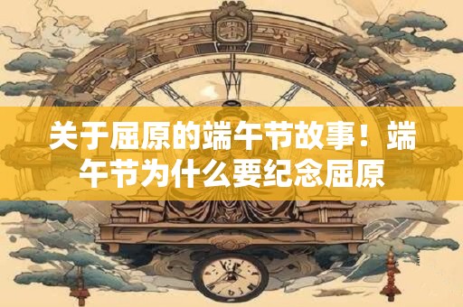 关于屈原的端午节故事！端午节为什么要纪念屈原