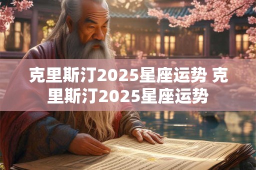 克里斯汀2025星座运势 克里斯汀2025星座运势