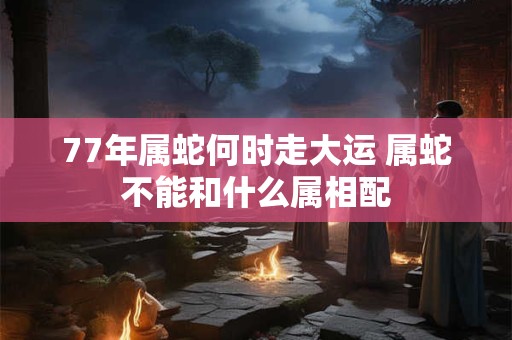 77年属蛇何时走大运 属蛇不能和什么属相配