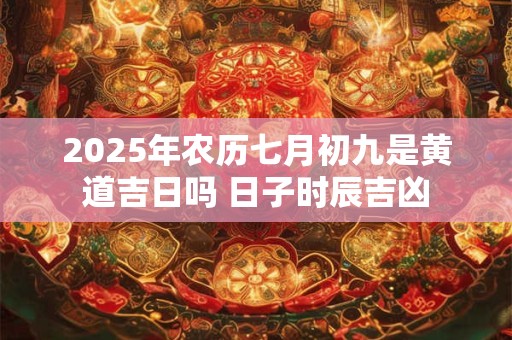 2025年农历七月初九是黄道吉日吗 日子时辰吉凶