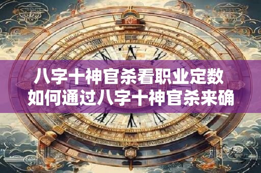 八字十神官杀看职业定数 如何通过八字十神官杀来确定职业数