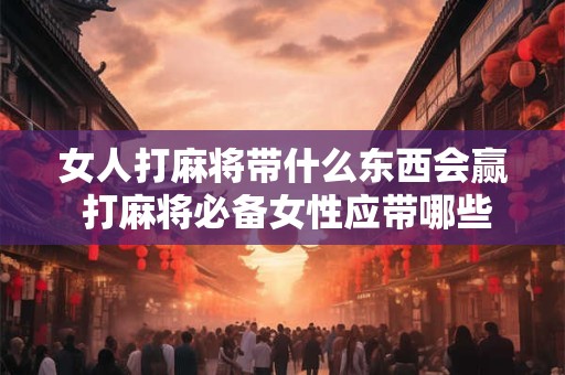 女人打麻将带什么东西会赢 打麻将必备女性应带哪些东西