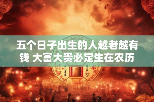 五个日子出生的人越老越有钱 大富大贵必定生在农历几月