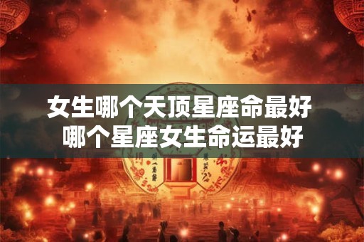 女生哪个天顶星座命最好 哪个星座女生命运最好