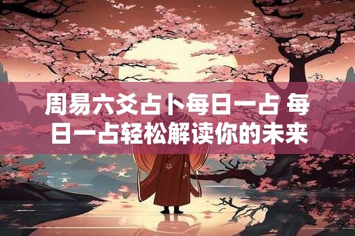 周易六爻占卜每日一占 每日一占轻松解读你的未来