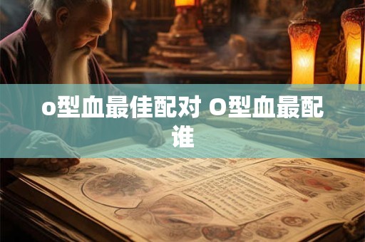 o型血最佳配对 O型血最配谁