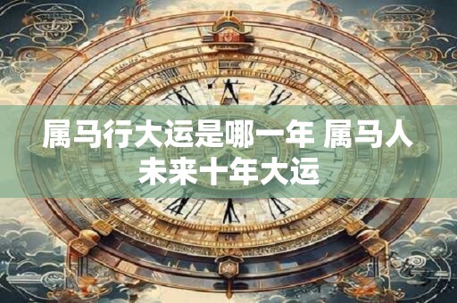 属马行大运是哪一年 属马人未来十年大运