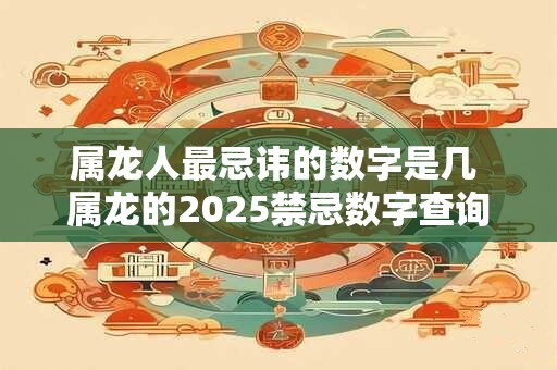 属龙人最忌讳的数字是几 属龙的2025禁忌数字查询