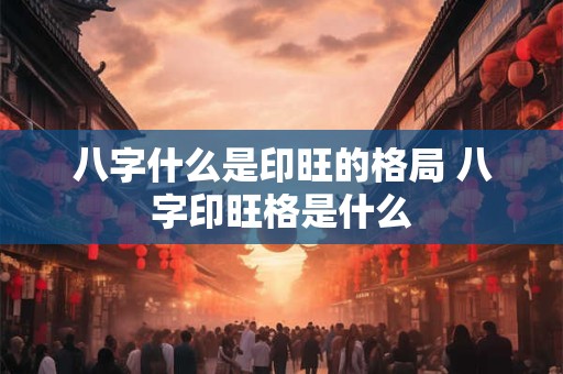 八字什么是印旺的格局 八字印旺格是什么