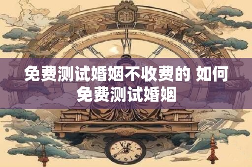 免费测试婚姻不收费的 如何免费测试婚姻