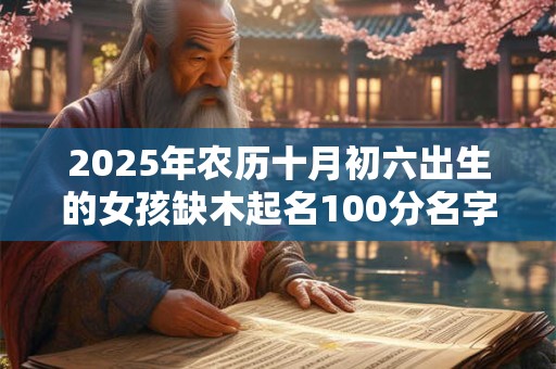 2025年农历十月初六出生的女孩缺木起名100分名字推荐！
