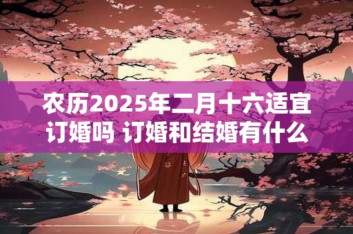 农历2025年二月十六适宜订婚吗 订婚和结婚有什么区别