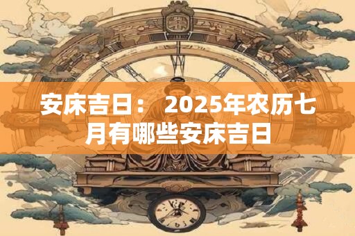 安床吉日： 2025年农历七月有哪些安床吉日