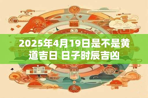 2025年4月19日是不是黄道吉日 日子时辰吉凶