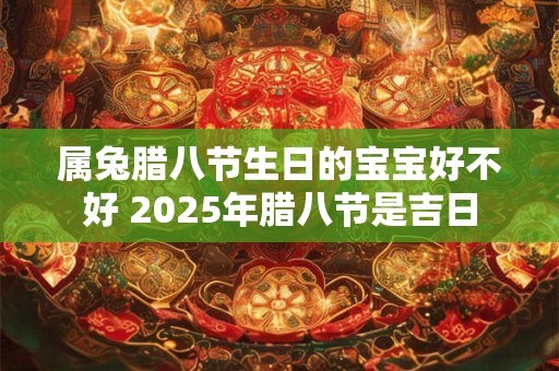 属兔腊八节生日的宝宝好不好 2025年腊八节是吉日