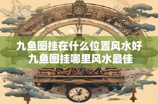九鱼图挂在什么位置风水好 九鱼图挂哪里风水最佳