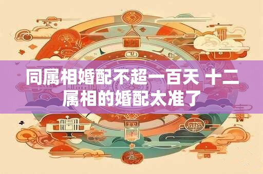 同属相婚配不超一百天 十二属相的婚配太准了