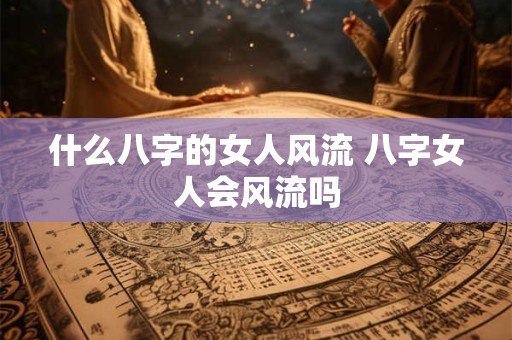 什么八字的女人风流 八字女人会风流吗