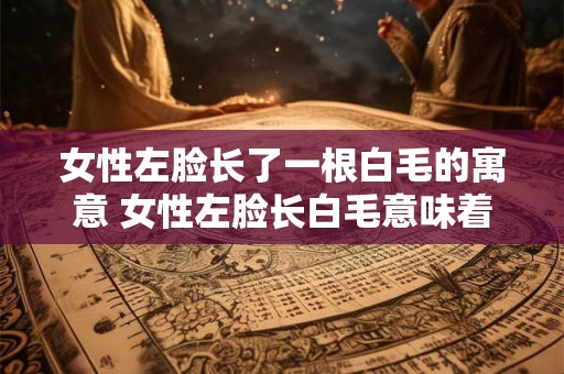 女性左脸长了一根白毛的寓意 女性左脸长白毛意味着什么