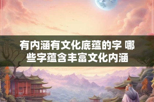 有内涵有文化底蕴的字 哪些字蕴含丰富文化内涵