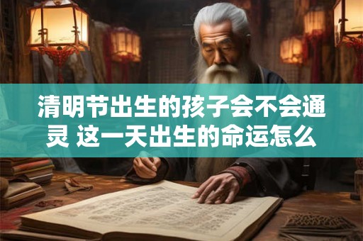 清明节出生的孩子会不会通灵 这一天出生的命运怎么样