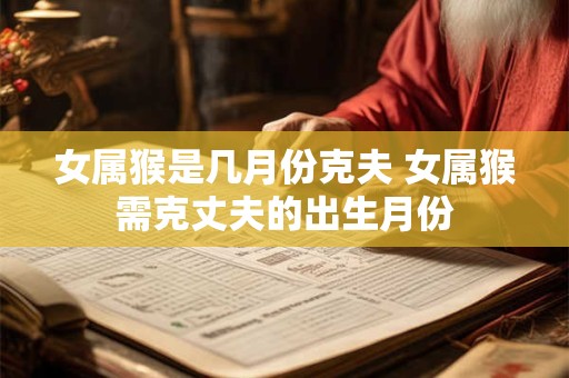 女属猴是几月份克夫 女属猴需克丈夫的出生月份