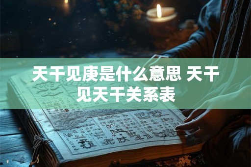 天干见庚是什么意思 天干见天干关系表