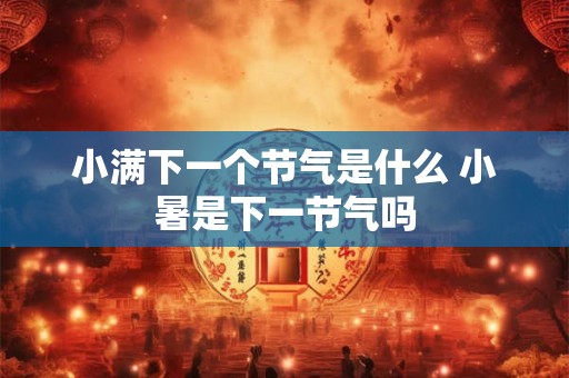 小满下一个节气是什么 小暑是下一节气吗