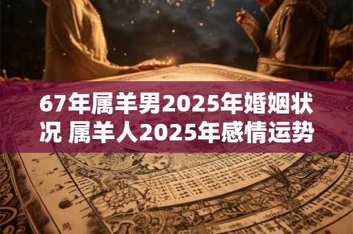 67年属羊男2025年婚姻状况 属羊人2025年感情运势