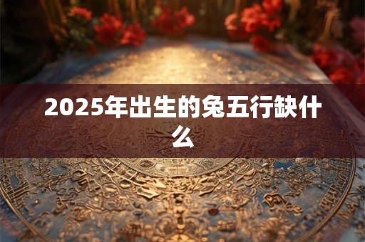 2025年出生的兔五行缺什么