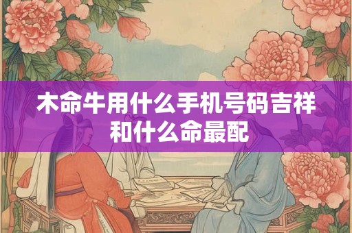 木命牛用什么手机号码吉祥 和什么命最配