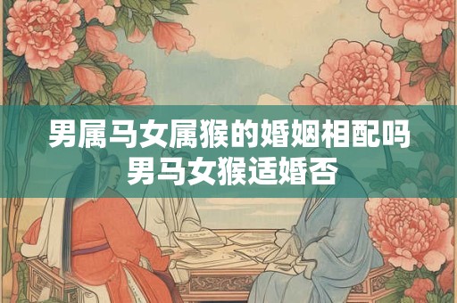 男属马女属猴的婚姻相配吗 男马女猴适婚否