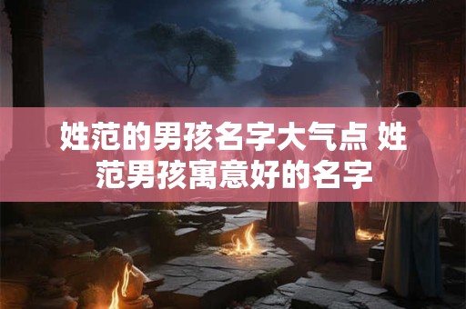 姓范的男孩名字大气点 姓范男孩寓意好的名字