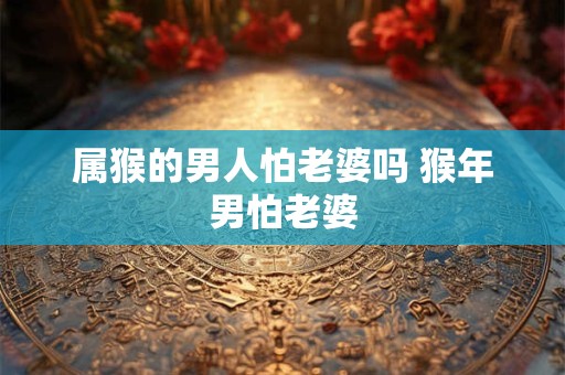 属猴的男人怕老婆吗 猴年男怕老婆