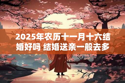 2025年农历十一月十六结婚好吗 结婚送亲一般去多少人