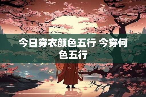 今日穿衣颜色五行 今穿何色五行
