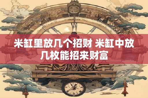 米缸里放几个招财 米缸中放几枚能招来财富