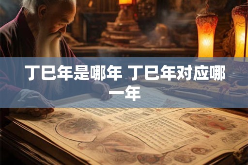 丁巳年是哪年 丁巳年对应哪一年