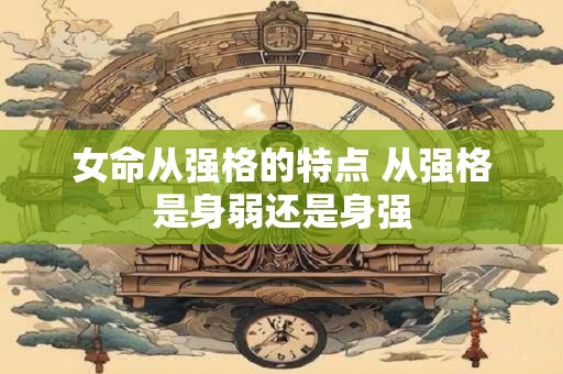 女命从强格的特点 从强格是身弱还是身强