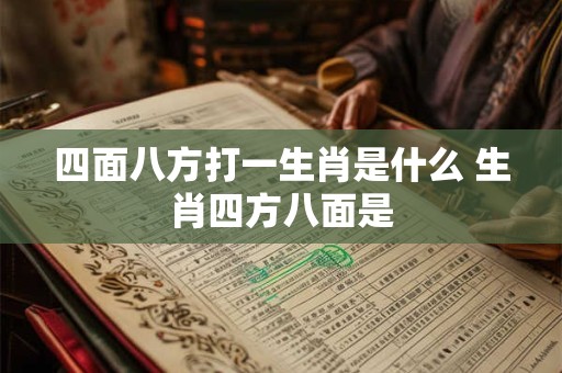 四面八方打一生肖是什么 生肖四方八面是