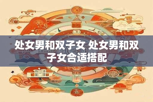 处女男和双子女 处女男和双子女合适搭配
