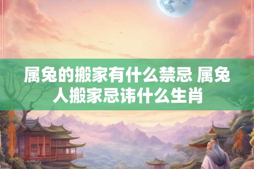 属兔的搬家有什么禁忌 属兔人搬家忌讳什么生肖