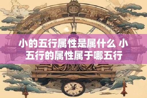 小的五行属性是属什么 小五行的属性属于哪五行