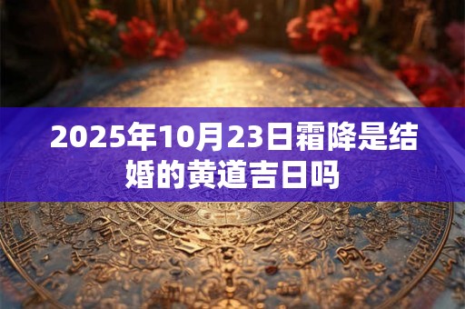 2025年10月23日霜降是结婚的黄道吉日吗 2025年10月23日霜降是结婚的黄道吉日吗