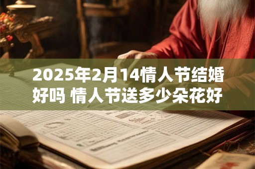 2025年2月14情人节结婚好吗 情人节送多少朵花好