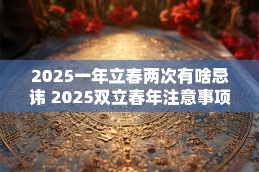 2025一年立春两次有啥忌讳 2025双立春年注意事项
