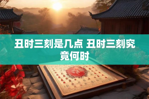 丑时三刻是几点 丑时三刻究竟何时