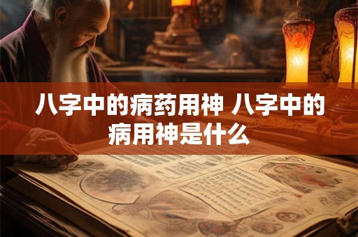 八字中的病药用神 八字中的病用神是什么